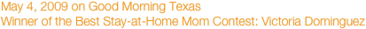 May 4, 2009 on Good Morning Texas
Winner of the Best Stay-at-Home Mom Contest: Victoria Dominguez